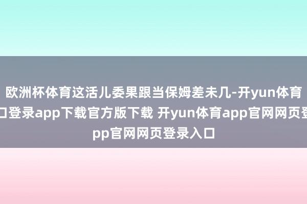 欧洲杯体育这活儿委果跟当保姆差未几-开yun体育官网入口登录app下载官方版下载 开yun体育app官网网页登录入口