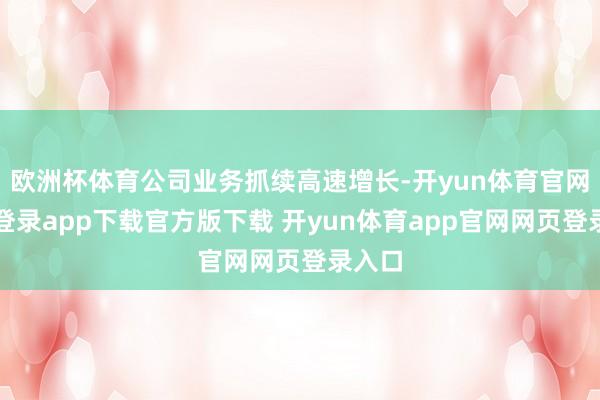 欧洲杯体育公司业务抓续高速增长-开yun体育官网入口登录app下载官方版下载 开yun体育app官网网页登录入口