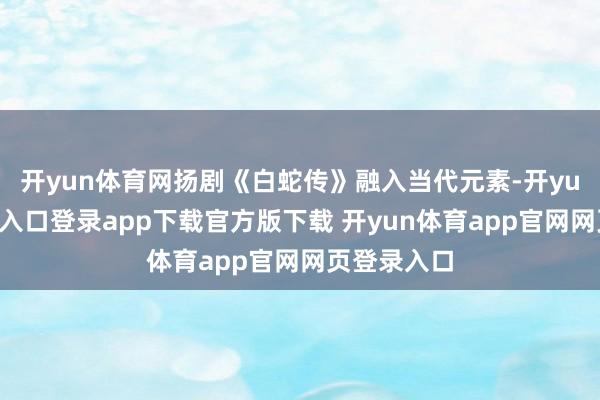 开yun体育网扬剧《白蛇传》融入当代元素-开yun体育官网入口登录app下载官方版下载 开yun体育app官网网页登录入口