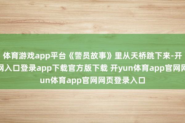 体育游戏app平台《警员故事》里从天桥跳下来-开yun体育官网入口登录app下载官方版下载 开yun体育app官网网页登录入口