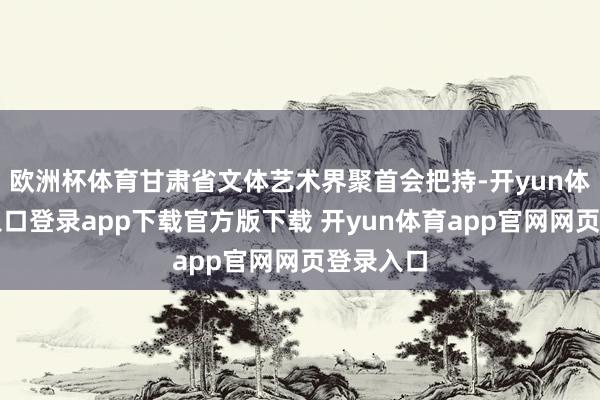 欧洲杯体育甘肃省文体艺术界聚首会把持-开yun体育官网入口登录app下载官方版下载 开yun体育app官网网页登录入口