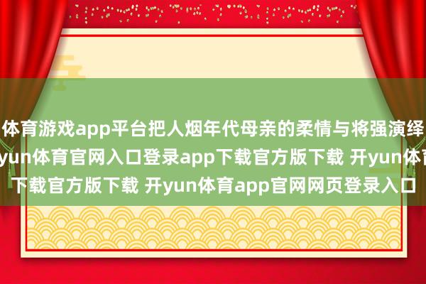 体育游戏app平台把人烟年代母亲的柔情与将强演绎得令东说念主动容-开yun体育官网入口登录app下载官方版下载 开yun体育app官网网页登录入口