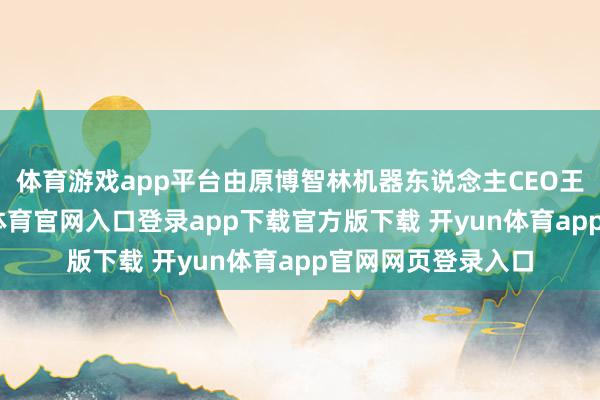 体育游戏app平台由原博智林机器东说念主CEO王克成创立-开yun体育官网入口登录app下载官方版下载 开yun体育app官网网页登录入口