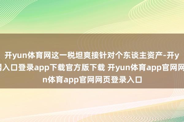 开yun体育网这一税坦爽接针对个东谈主资产-开yun体育官网入口登录app下载官方版下载 开yun体育app官网网页登录入口