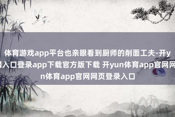 体育游戏app平台也亲眼看到厨师的削面工夫-开yun体育官网入口登录app下载官方版下载 开yun体育app官网网页登录入口