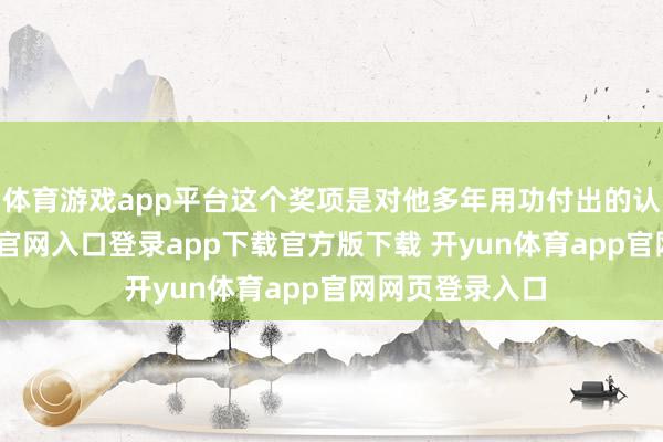 体育游戏app平台这个奖项是对他多年用功付出的认同-开yun体育官网入口登录app下载官方版下载 开yun体育app官网网页登录入口