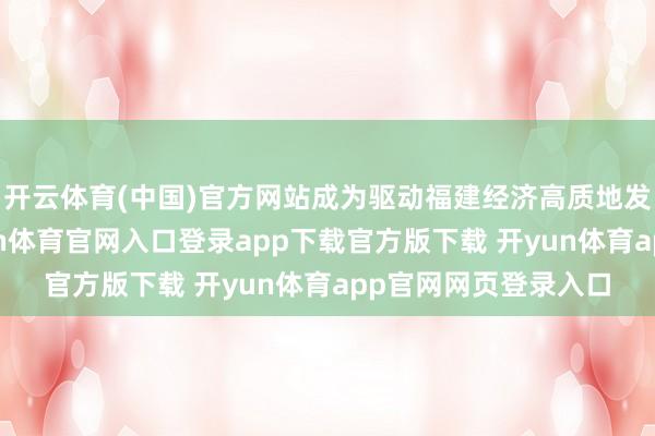 开云体育(中国)官方网站成为驱动福建经济高质地发展的中枢引擎-开yun体育官网入口登录app下载官方版下载 开yun体育app官网网页登录入口