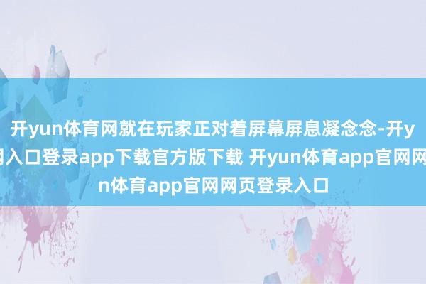 开yun体育网就在玩家正对着屏幕屏息凝念念-开yun体育官网入口登录app下载官方版下载 开yun体育app官网网页登录入口