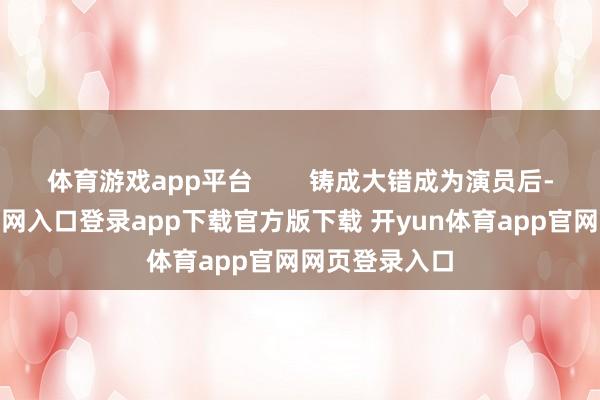 体育游戏app平台        铸成大错成为演员后-开yun体育官网入口登录app下载官方版下载 开yun体育app官网网页登录入口