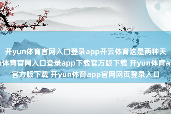 开yun体育官网入口登录app开云体育这是两种天下不雅的对撞-开yun体育官网入口登录app下载官方版下载 开yun体育app官网网页登录入口