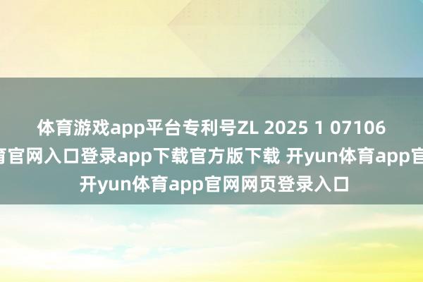 体育游戏app平台专利号ZL 2025 1 0710668.3-开yun体育官网入口登录app下载官方版下载 开yun体育app官网网页登录入口