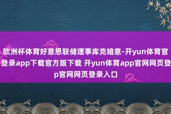欧洲杯体育好意思联储理事库克暗意-开yun体育官网入口登录app下载官方版下载 开yun体育app官网网页登录入口