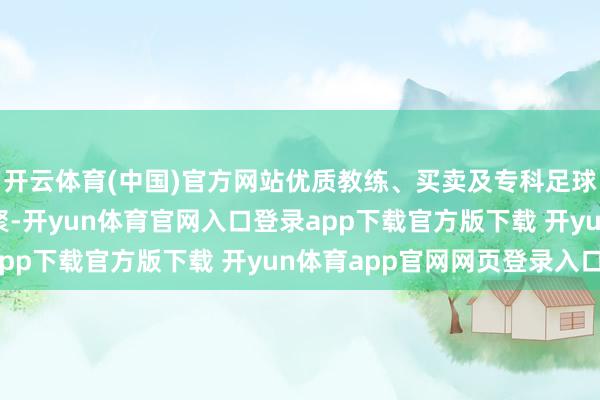开云体育(中国)官方网站优质教练、买卖及专科足球场等体裁资源加速汇聚-开yun体育官网入口登录app下载官方版下载 开yun体育app官网网页登录入口