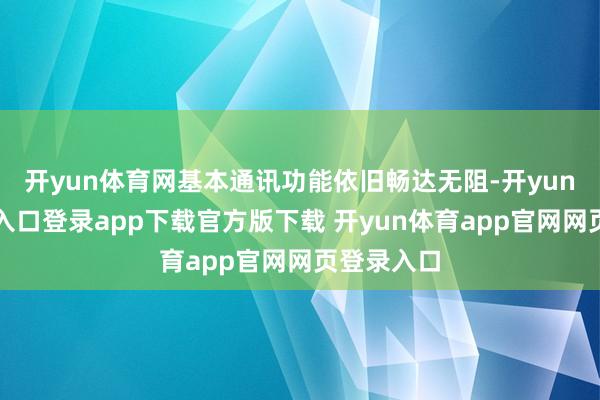 开yun体育网基本通讯功能依旧畅达无阻-开yun体育官网入口登录app下载官方版下载 开yun体育app官网网页登录入口