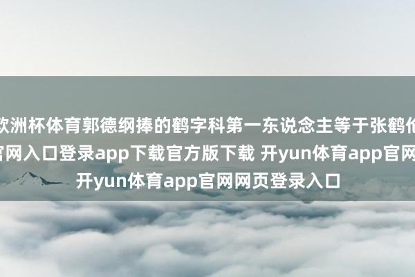 欧洲杯体育郭德纲捧的鹤字科第一东说念主等于张鹤伦-开yun体育官网入口登录app下载官方版下载 开yun体育app官网网页登录入口