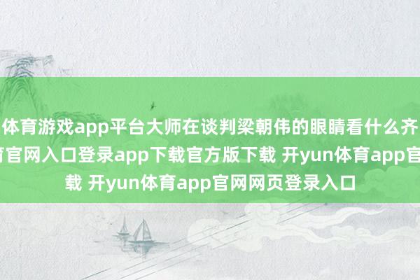 体育游戏app平台大师在谈判梁朝伟的眼睛看什么齐深情-开yun体育官网入口登录app下载官方版下载 开yun体育app官网网页登录入口