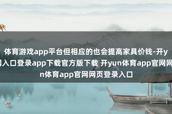 体育游戏app平台但相应的也会提高家具价钱-开yun体育官网入口登录app下载官方版下载 开yun体育app官网网页登录入口