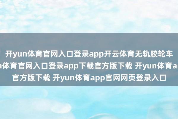 开yun体育官网入口登录app开云体育无轨胶轮车的起始更范例-开yun体育官网入口登录app下载官方版下载 开yun体育app官网网页登录入口