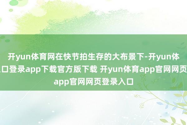 开yun体育网在快节拍生存的大布景下-开yun体育官网入口登录app下载官方版下载 开yun体育app官网网页登录入口