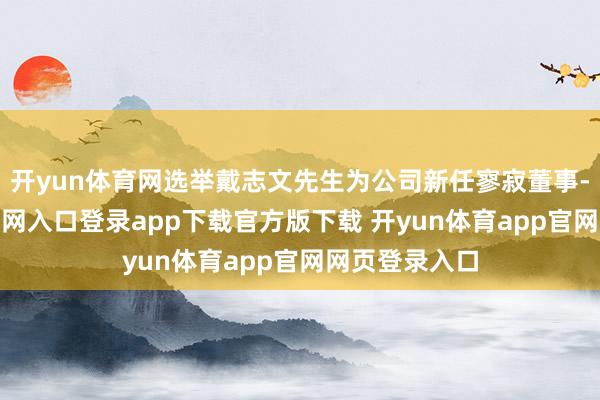 开yun体育网选举戴志文先生为公司新任寥寂董事-开yun体育官网入口登录app下载官方版下载 开yun体育app官网网页登录入口