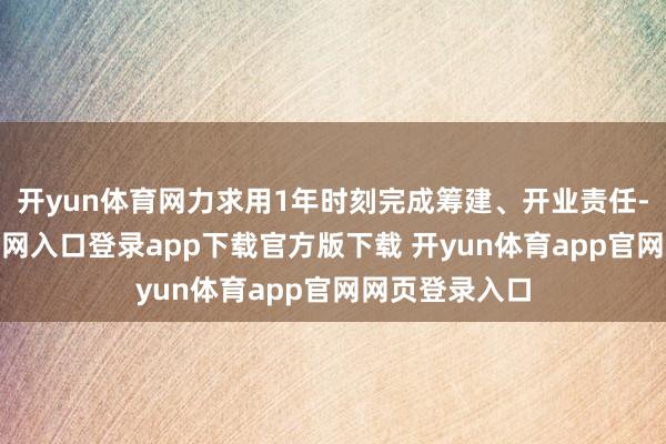 开yun体育网力求用1年时刻完成筹建、开业责任-开yun体育官网入口登录app下载官方版下载 开yun体育app官网网页登录入口