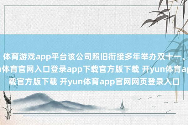 体育游戏app平台该公司照旧衔接多年举办双十一、618直播步履-开yun体育官网入口登录app下载官方版下载 开yun体育app官网网页登录入口
