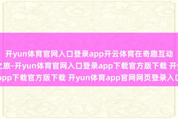 开yun体育官网入口登录app开云体育在奇趣互动体验中跻身一场奇妙之旅-开yun体育官网入口登录app下载官方版下载 开yun体育app官网网页登录入口