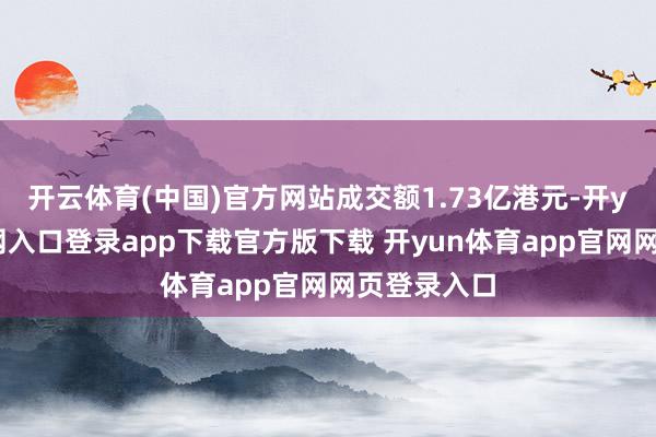 开云体育(中国)官方网站成交额1.73亿港元-开yun体育官网入口登录app下载官方版下载 开yun体育app官网网页登录入口