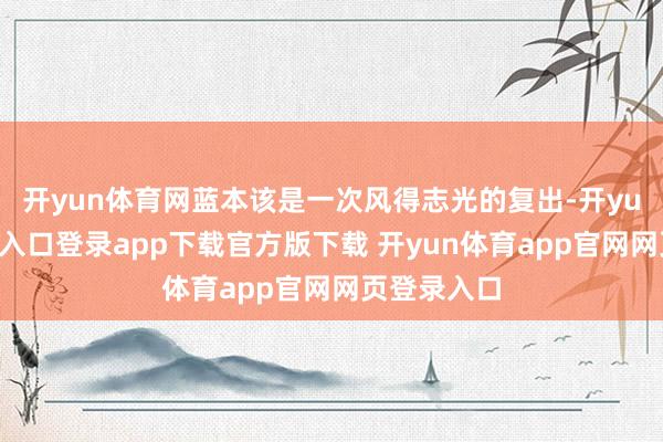 开yun体育网蓝本该是一次风得志光的复出-开yun体育官网入口登录app下载官方版下载 开yun体育app官网网页登录入口
