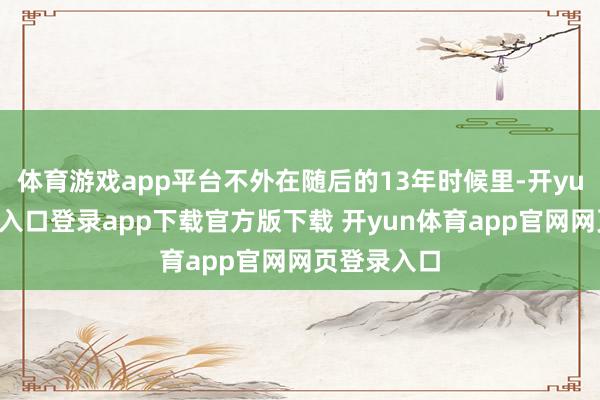 体育游戏app平台不外在随后的13年时候里-开yun体育官网入口登录app下载官方版下载 开yun体育app官网网页登录入口