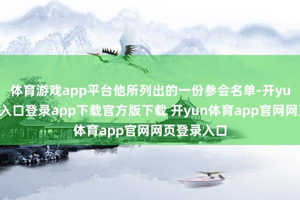 体育游戏app平台他所列出的一份参会名单-开yun体育官网入口登录app下载官方版下载 开yun体育app官网网页登录入口