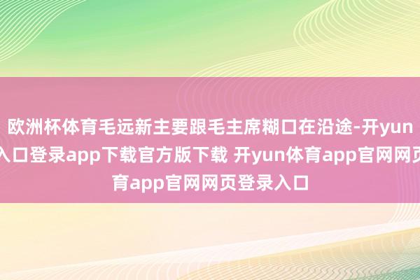 欧洲杯体育毛远新主要跟毛主席糊口在沿途-开yun体育官网入口登录app下载官方版下载 开yun体育app官网网页登录入口
