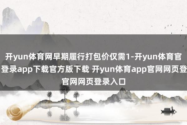 开yun体育网早期履行打包价仅需1-开yun体育官网入口登录app下载官方版下载 开yun体育app官网网页登录入口