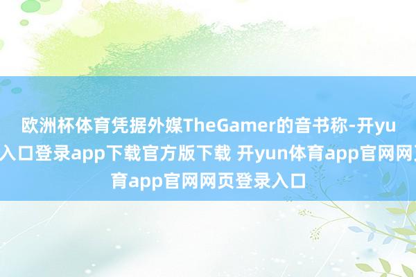欧洲杯体育凭据外媒TheGamer的音书称-开yun体育官网入口登录app下载官方版下载 开yun体育app官网网页登录入口
