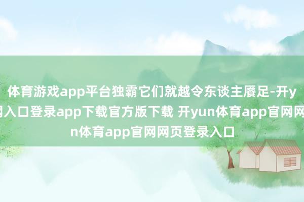 体育游戏app平台独霸它们就越令东谈主餍足-开yun体育官网入口登录app下载官方版下载 开yun体育app官网网页登录入口