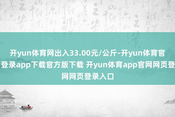 开yun体育网出入33.00元/公斤-开yun体育官网入口登录app下载官方版下载 开yun体育app官网网页登录入口
