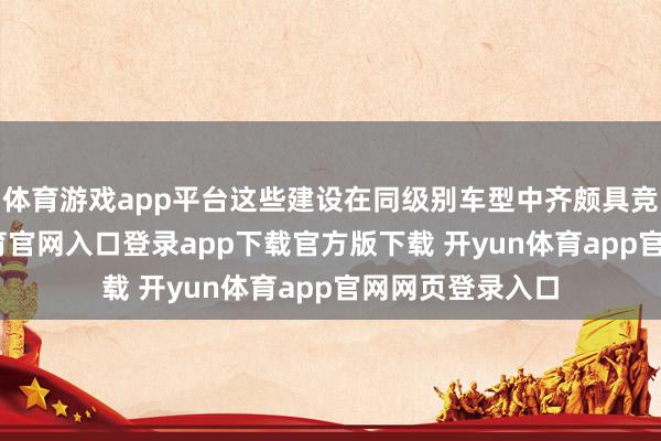 体育游戏app平台这些建设在同级别车型中齐颇具竞争力-开yun体育官网入口登录app下载官方版下载 开yun体育app官网网页登录入口