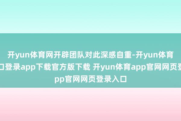 开yun体育网开辟团队对此深感自重-开yun体育官网入口登录app下载官方版下载 开yun体育app官网网页登录入口