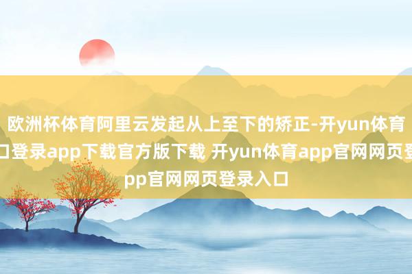 欧洲杯体育阿里云发起从上至下的矫正-开yun体育官网入口登录app下载官方版下载 开yun体育app官网网页登录入口
