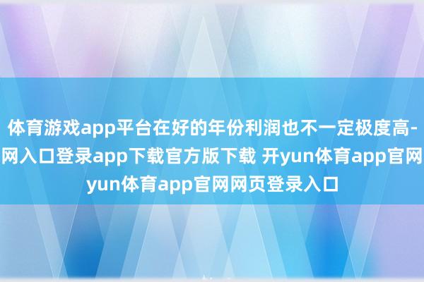 体育游戏app平台在好的年份利润也不一定极度高-开yun体育官网入口登录app下载官方版下载 开yun体育app官网网页登录入口