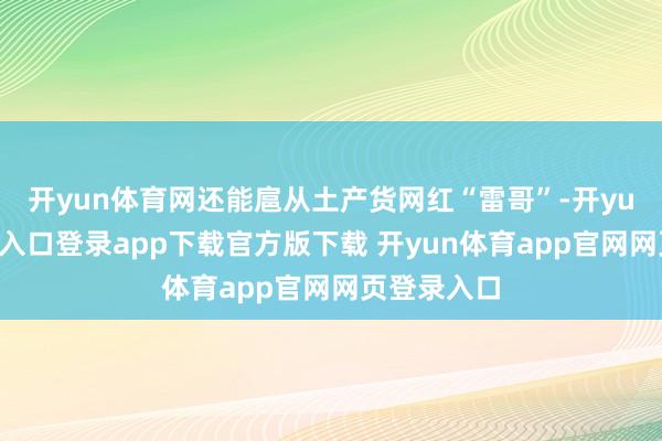 开yun体育网还能扈从土产货网红“雷哥”-开yun体育官网入口登录app下载官方版下载 开yun体育app官网网页登录入口