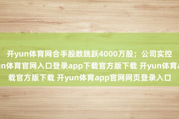 开yun体育网合手股数跳跃4000万股；公司实控东谈主为张国标-开yun体育官网入口登录app下载官方版下载 开yun体育app官网网页登录入口