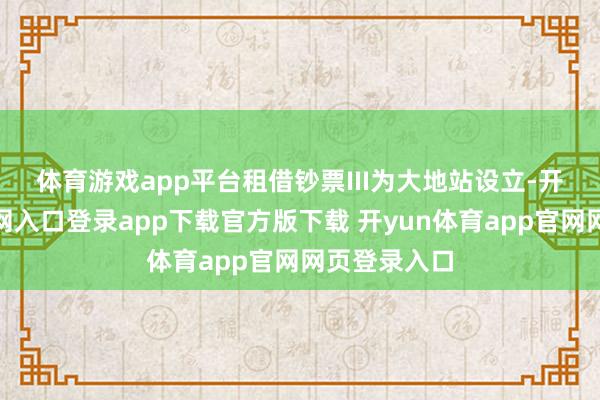 体育游戏app平台　　租借钞票III为大地站设立-开yun体育官网入口登录app下载官方版下载 开yun体育app官网网页登录入口