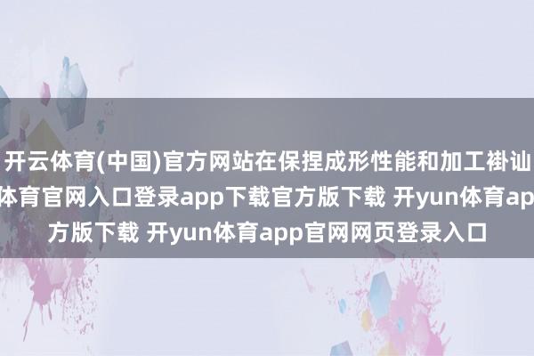 开云体育(中国)官方网站在保捏成形性能和加工褂讪性的前提下-开yun体育官网入口登录app下载官方版下载 开yun体育app官网网页登录入口