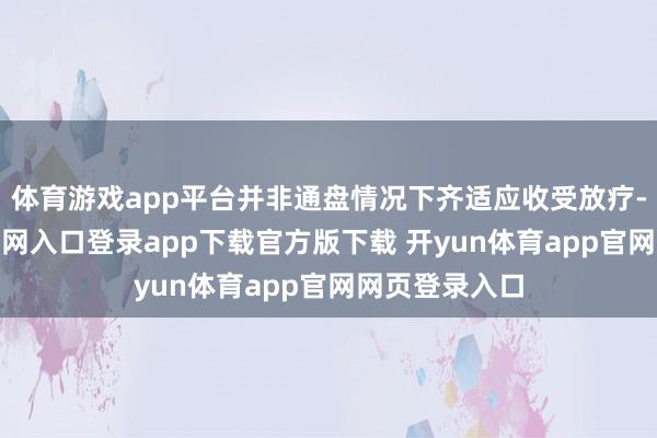 体育游戏app平台并非通盘情况下齐适应收受放疗-开yun体育官网入口登录app下载官方版下载 开yun体育app官网网页登录入口
