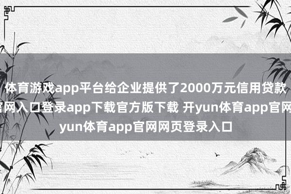 体育游戏app平台给企业提供了2000万元信用贷款-开yun体育官网入口登录app下载官方版下载 开yun体育app官网网页登录入口