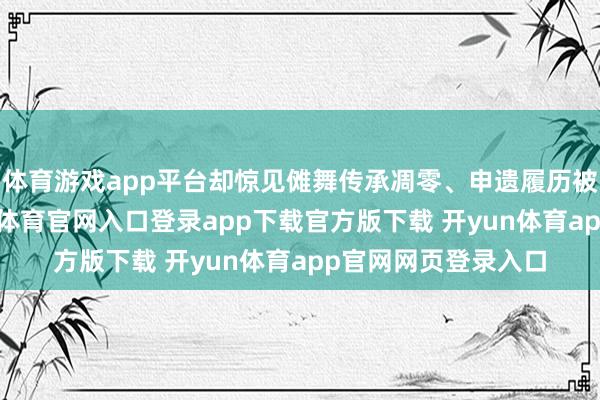 体育游戏app平台却惊见傩舞传承凋零、申遗履历被窃取的困局-开yun体育官网入口登录app下载官方版下载 开yun体育app官网网页登录入口
