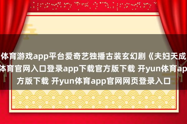体育游戏app平台爱奇艺独播古装玄幻剧《夫妇天成》崇敬上线-开yun体育官网入口登录app下载官方版下载 开yun体育app官网网页登录入口