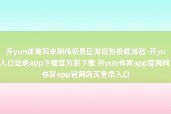 开yun体育网来到栈桥景区游玩和投喂海鸥-开yun体育官网入口登录app下载官方版下载 开yun体育app官网网页登录入口