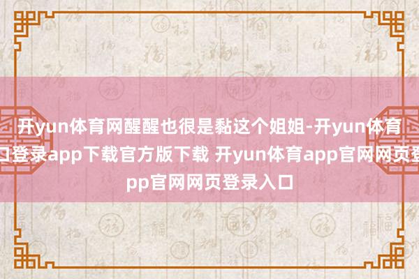 开yun体育网醒醒也很是黏这个姐姐-开yun体育官网入口登录app下载官方版下载 开yun体育app官网网页登录入口